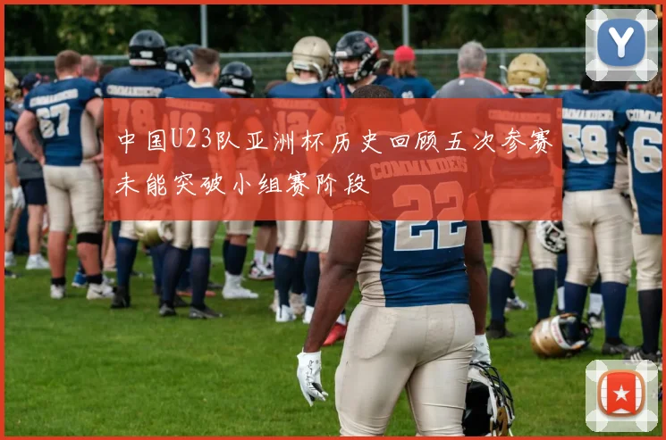中国U23队亚洲杯历史回顾五次参赛未能突破小组赛阶段