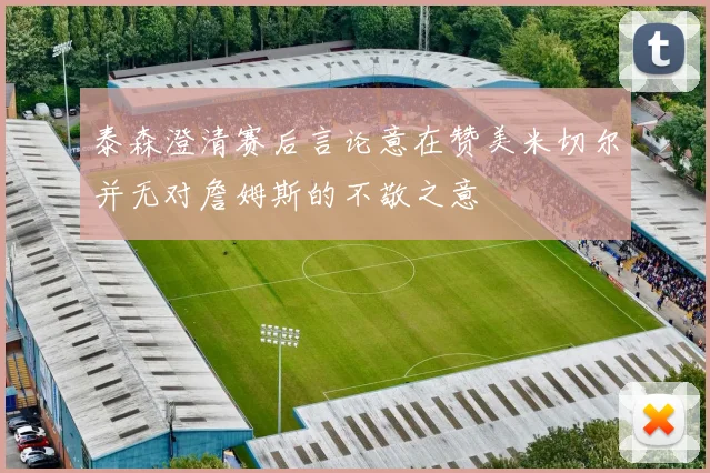 泰森澄清赛后言论意在赞美米切尔并无对詹姆斯的不敬之意