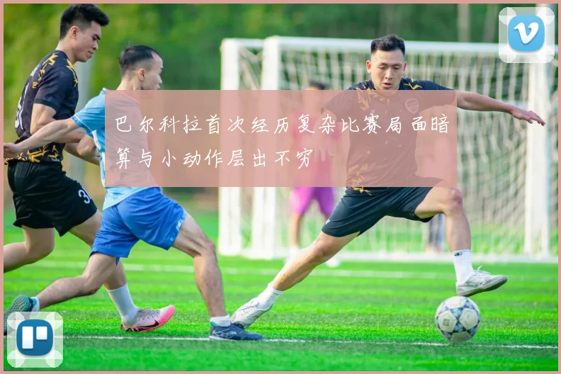 巴尔科拉首次经历复杂比赛局面暗算与小动作层出不穷