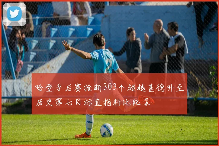 哈登季后赛抢断303个超越基德升至历史第七目标直指科比纪录