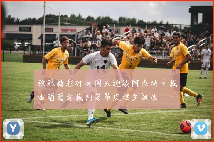 欧冠精彩对决国米迎战阿森纳主裁由葡萄牙裁判若昂皮涅罗执法
