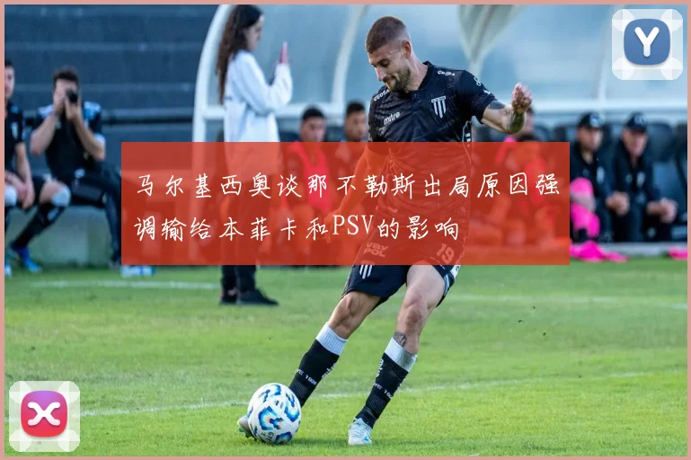 马尔基西奥谈那不勒斯出局原因强调输给本菲卡和PSV的影响