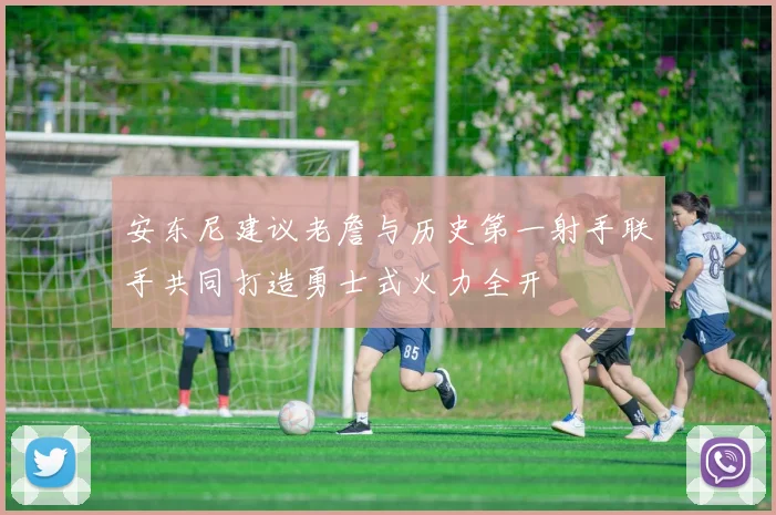 安东尼建议老詹与历史第一射手联手共同打造勇士式火力全开