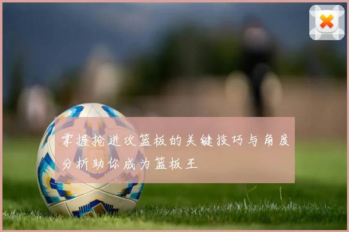 掌握抢进攻篮板的关键技巧与角度分析助你成为篮板王