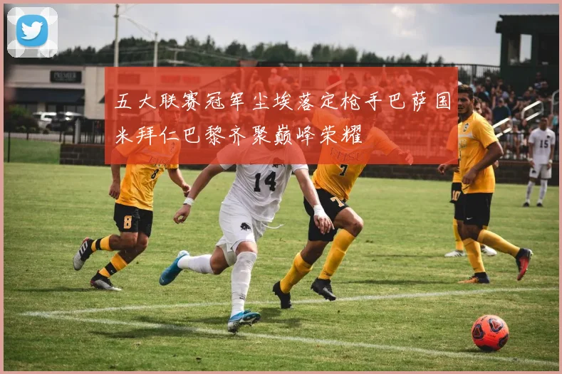 五大联赛冠军尘埃落定枪手巴萨国米拜仁巴黎齐聚巅峰荣耀