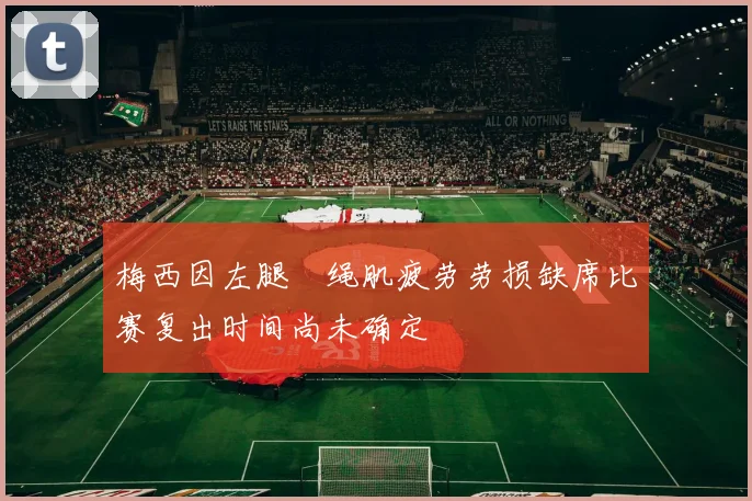 梅西因左腿腘绳肌疲劳劳损缺席比赛复出时间尚未确定