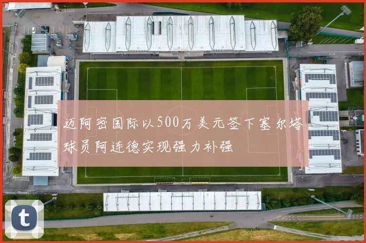 迈阿密国际以500万美元签下塞尔塔球员阿连德实现强力补强
