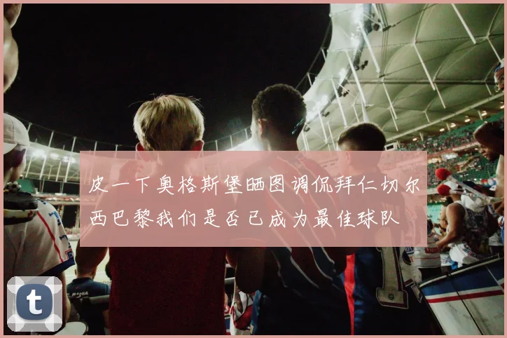 皮一下奥格斯堡晒图调侃拜仁切尔西巴黎我们是否已成为最佳球队
