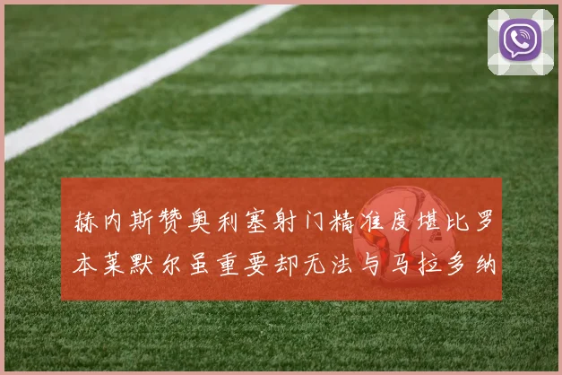 赫内斯赞奥利塞射门精准度堪比罗本莱默尔虽重要却无法与马拉多纳相提并论