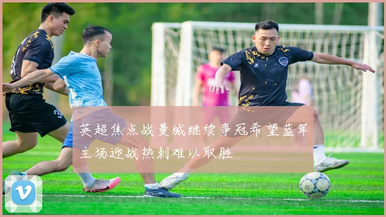 英超焦点战曼城继续争冠希望蓝军主场迎战热刺难以取胜