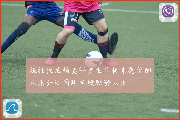 祝福托尼帕克44岁生日快乐愿你的未来如法国跑车般驰骋人生