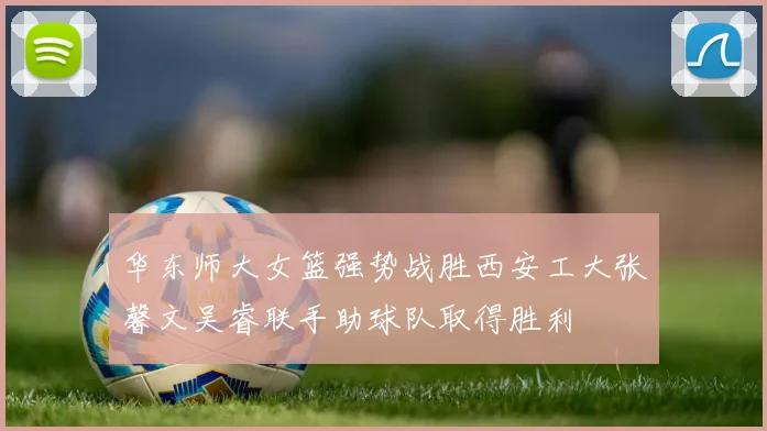 华东师大女篮强势战胜西安工大张馨文吴睿联手助球队取得胜利