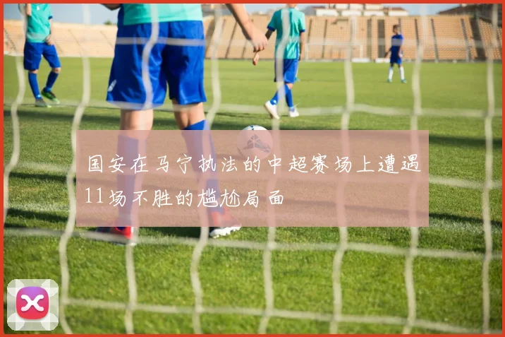 国安在马宁执法的中超赛场上遭遇11场不胜的尴尬局面