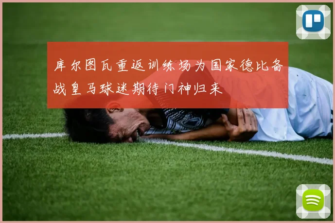 库尔图瓦重返训练场为国家德比备战皇马球迷期待门神归来