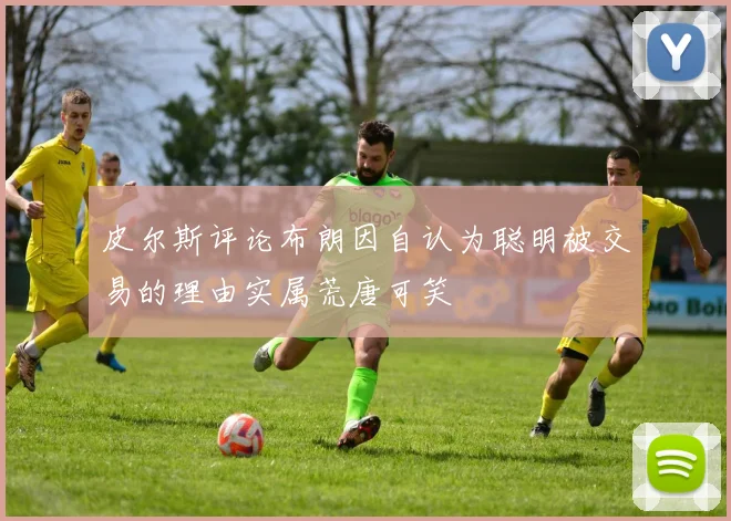 皮尔斯评论布朗因自认为聪明被交易的理由实属荒唐可笑