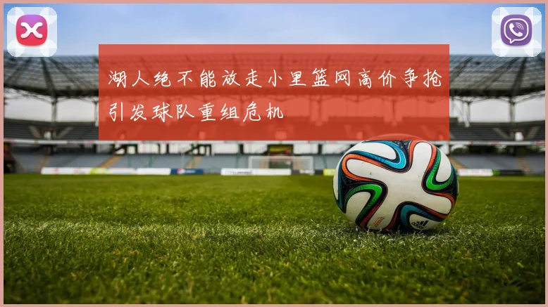 湖人绝不能放走小里篮网高价争抢引发球队重组危机