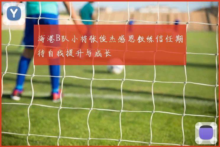 海港B队小将张俊杰感恩教练信任期待自我提升与成长
