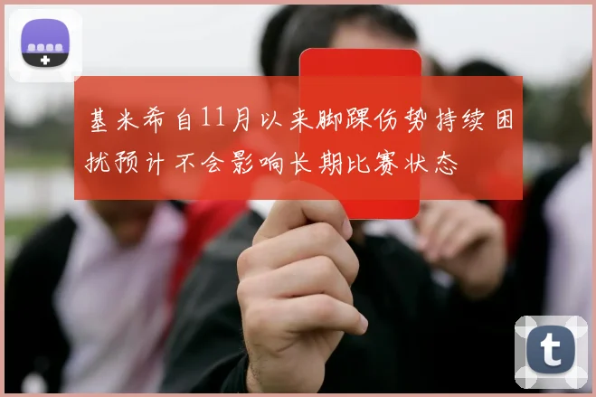 基米希自11月以来脚踝伤势持续困扰预计不会影响长期比赛状态