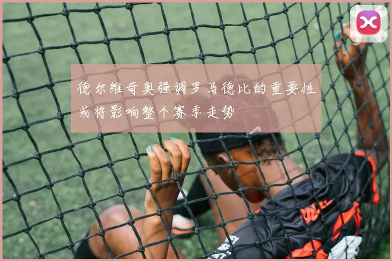 德尔维奇奥强调罗马德比的重要性或将影响整个赛季走势