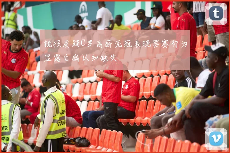 镜报质疑C罗高薪无冠表现罢赛行为显露自我认知缺失
