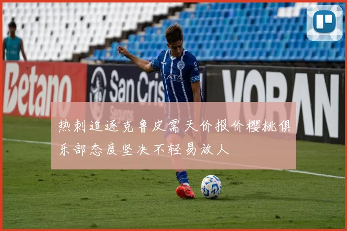 热刺追逐克鲁皮需天价报价樱桃俱乐部态度坚决不轻易放人