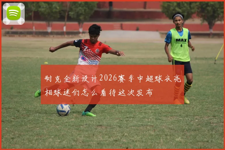 耐克全新设计2026赛季中超球衣亮相球迷们怎么看待这次发布
