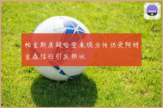 帕金斯质疑哈登表现为何仍受阿特金森信任引发热议