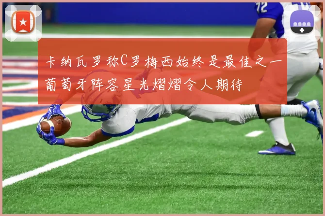 卡纳瓦罗称C罗梅西始终是最佳之一葡萄牙阵容星光熠熠令人期待