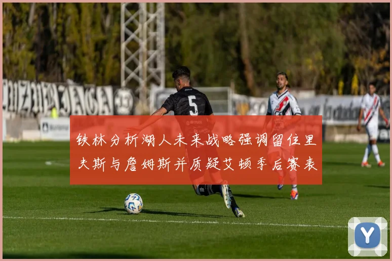铁林分析湖人未来战略强调留住里夫斯与詹姆斯并质疑艾顿季后赛表现