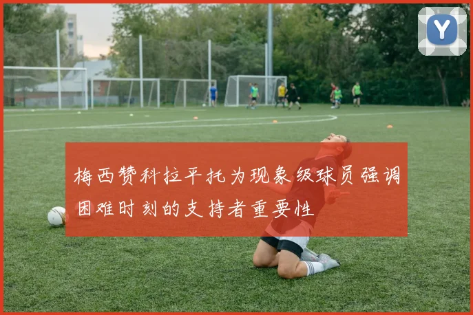 梅西赞科拉平托为现象级球员强调困难时刻的支持者重要性