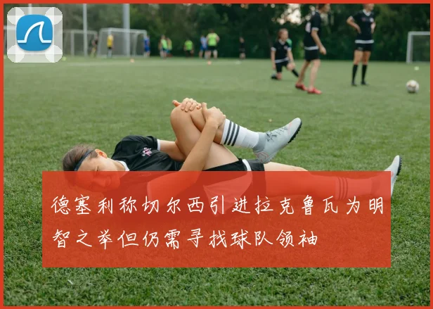 德塞利称切尔西引进拉克鲁瓦为明智之举但仍需寻找球队领袖