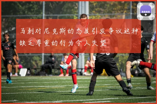 马刺对尼克斯的态度引发争议这种缺乏尊重的行为令人失望